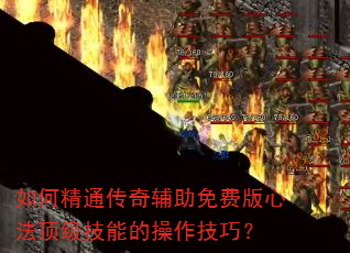 如何精通传奇辅助免费版心法顶级技能的操作技巧? 如何精通传奇辅助免费版心法顶级技能的操作技巧?