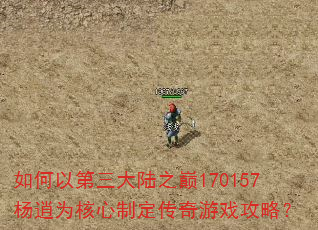 如何以第三大陆之巅170157杨逍为核心制定传奇游戏攻略? 如何以第三大陆之巅170157杨逍为核心制定传奇游戏攻略?
