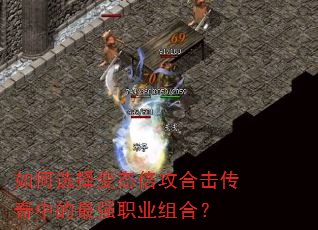 如何选择变态倍攻合击传奇中的最强职业组合? 如何选择变态倍攻合击传奇中的最强职业组合?