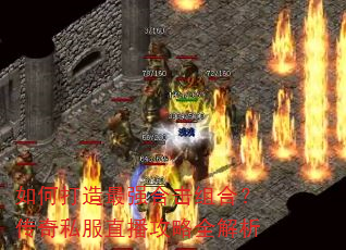 如何打造最强合击组合?传奇私服直播攻略全解析 如何打造最强合击组合?传奇私服直播攻略全解析