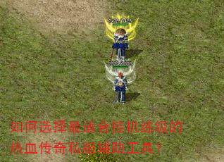 如何选择最适合挂机练级的热血传奇私服辅助工具? 如何选择最适合挂机练级的热血传奇私服辅助工具?