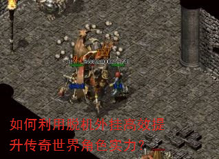 如何利用脱机外挂高效提升传奇世界角色实力? 如何利用脱机外挂高效提升传奇世界角色实力?