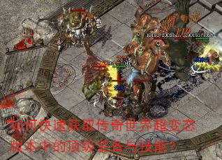 如何快速获取传奇世界超变态版本中的顶级装备与技能? 如何快速获取传奇世界超变态版本中的顶级装备与技能?