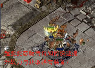 超变变态版传奇如何快速提升战力与获取稀有装备? 超变变态版传奇如何快速提升战力与获取稀有装备?