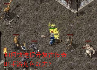 如何快速提升复古传奇BT手游角色战力? 如何快速提升复古传奇BT手游角色战力?